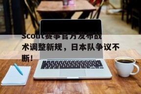 南宫28-Scout赛事官方发布战术调整新规，日本队争议不断！的简单介绍